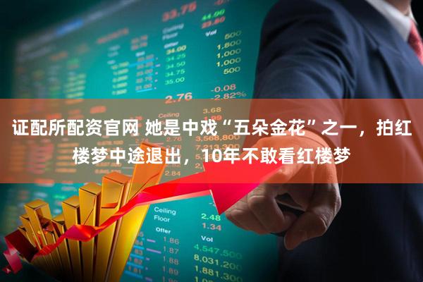 证配所配资官网 她是中戏“五朵金花”之一，拍红楼梦中途退出，10年不敢看红楼梦