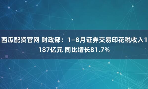 西瓜配资官网 财政部：1—8月证券交易印花税收入1187亿元 同比增长81.7%