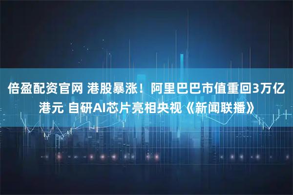 倍盈配资官网 港股暴涨！阿里巴巴市值重回3万亿港元 自研AI芯片亮相央视《新闻联播》