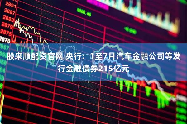 股来顺配资官网 央行：1至7月汽车金融公司等发行金融债券215亿元