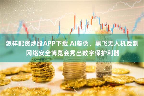 怎样配资炒股APP下载 AI鉴伪、黑飞无人机反制 网络安全博览会秀出数字保护利器