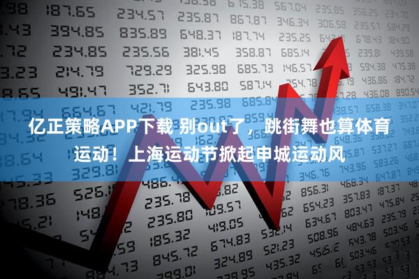 亿正策略APP下载 别out了，跳街舞也算体育运动！上海运动节掀起申城运动风