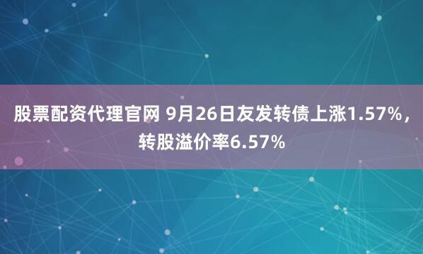 股票配资代理官网 9月26日友发转债上涨1.57%，转股溢价率6.57%