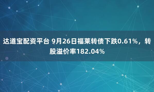 达道宝配资平台 9月26日福莱转债下跌0.61%，转股溢价率182.04%