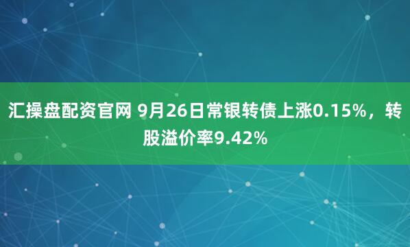 汇操盘配资官网 9月26日常银转债上涨0.15%，转股溢价率9.42%