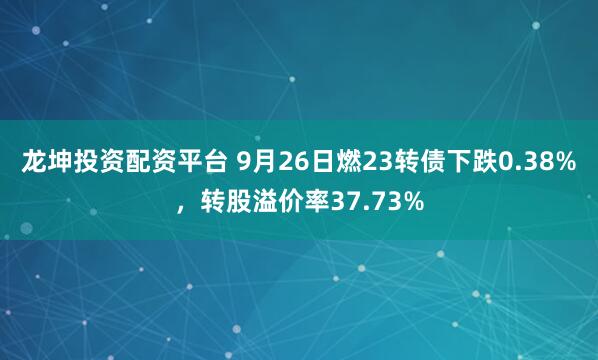龙坤投资配资平台 9月26日燃23转债下跌0.38%，转股溢价率37.73%
