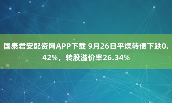 国泰君安配资网APP下载 9月26日平煤转债下跌0.42%，转股溢价率26.34%
