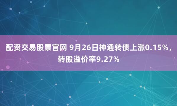 配资交易股票官网 9月26日神通转债上涨0.15%，转股溢价率9.27%