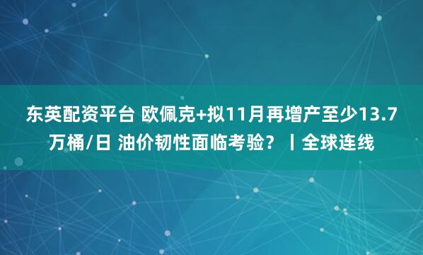 东英配资平台 欧佩克+拟11月再增产至少13.7万桶/日 油价韧性面临考验？丨全球连线