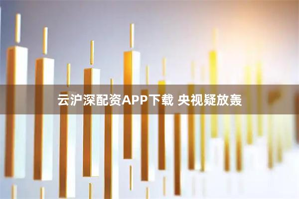 云沪深配资APP下载 央视疑放轰