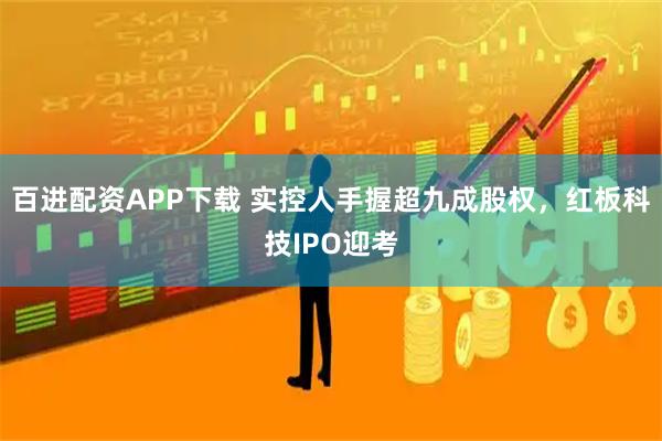 百进配资APP下载 实控人手握超九成股权，红板科技IPO迎考