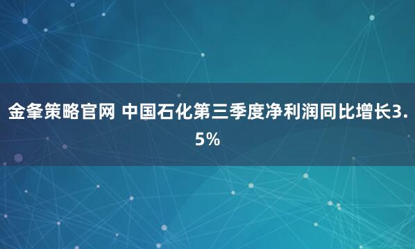 金夆策略官网 中国石化第三季度净利润同比增长3.5%