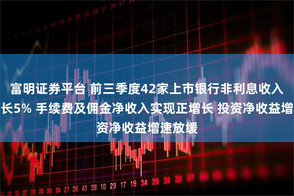 富明证券平台 前三季度42家上市银行非利息收入同比增长5% 手续费及佣金净收入实现正增长 投资净收益增速放缓