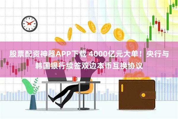 股票配资神器APP下载 4000亿元大单！央行与韩国银行续签双边本币互换协议