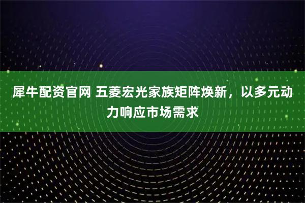 犀牛配资官网 五菱宏光家族矩阵焕新,以多元动力响应市场需求