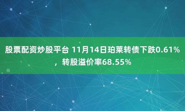 股票配资炒股平台 11月14日珀莱转债下跌0.61%，转股溢价率68.55%