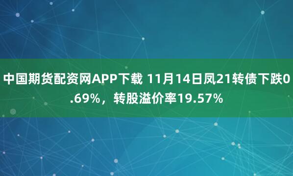 中国期货配资网APP下载 11月14日凤21转债下跌0.69%,转股溢价率19.57%