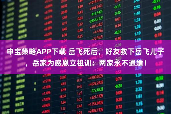 申宝策略APP下载 岳飞死后,好友救下岳飞儿子,岳家为感恩立祖训:两家永不通婚!