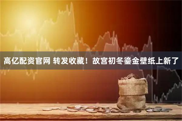高亿配资官网 转发收藏！故宫初冬鎏金壁纸上新了
