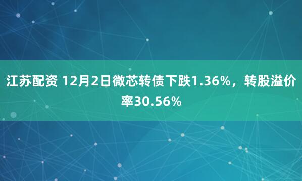 江苏配资 12月2日微芯转债下跌1.36%,转股溢价率30.56%