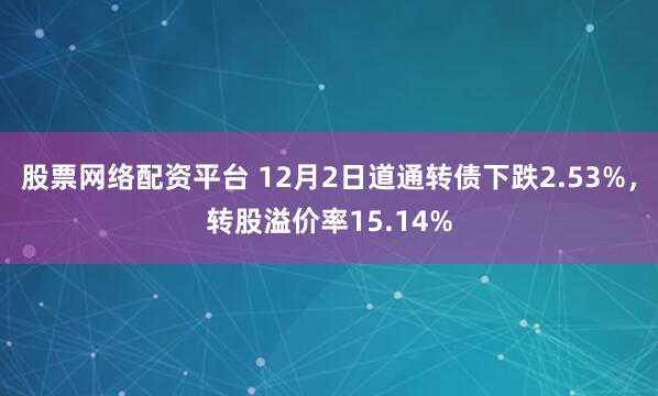 股票网络配资平台 12月2日道通转债下跌2.53%，转股溢价率15.14%