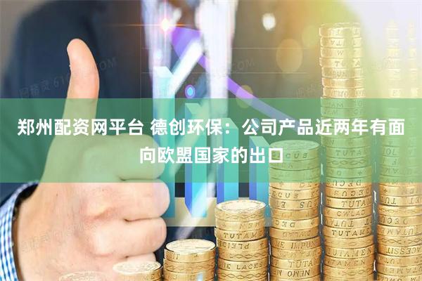 郑州配资网平台 德创环保：公司产品近两年有面向欧盟国家的出口
