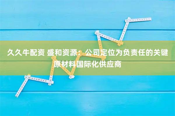 久久牛配资 盛和资源：公司定位为负责任的关键原材料国际化供应商
