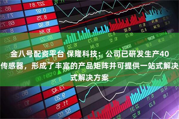 金八号配资平台 保隆科技：公司已研发生产40多种传感器，形成了丰富的产品矩阵并可提供一站式解决方案