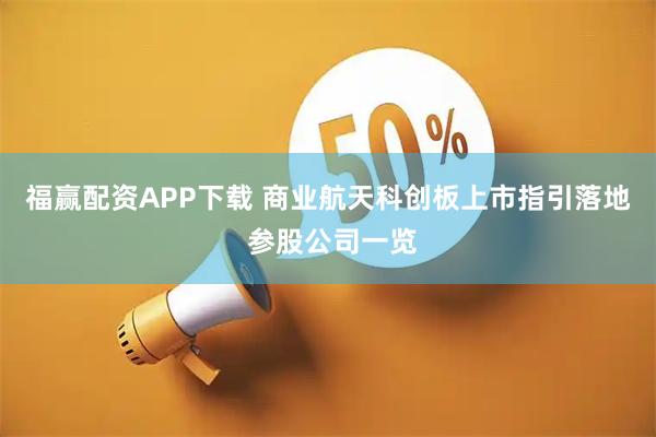 福赢配资APP下载 商业航天科创板上市指引落地 参股公司一览