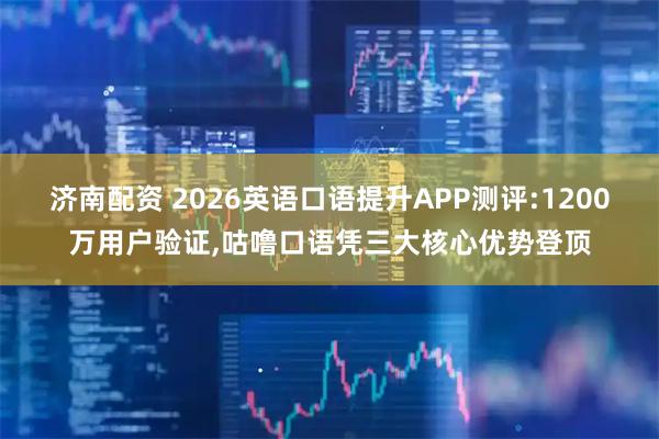 济南配资 2026英语口语提升APP测评:1200万用户验证,咕噜口语凭三大核心优势登顶