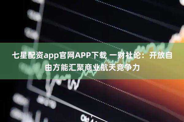七星配资app官网APP下载 一财社论：开放自由方能汇聚商业航天竞争力