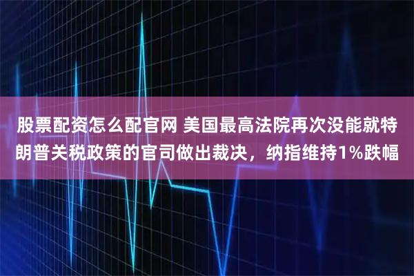 股票配资怎么配官网 美国最高法院再次没能就特朗普关税政策的官司做出裁决，纳指维持1%跌幅