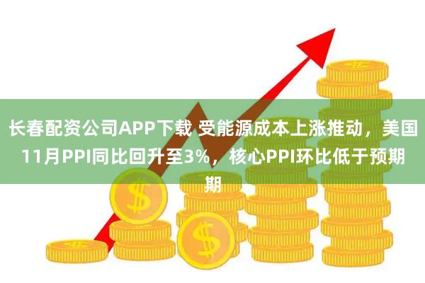 长春配资公司APP下载 受能源成本上涨推动，美国11月PPI同比回升至3%，核心PPI环比低于预期