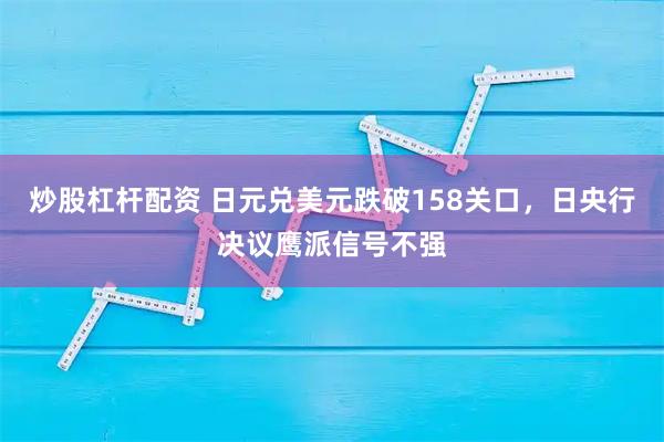 炒股杠杆配资 日元兑美元跌破158关口，日央行决议鹰派信号不强
