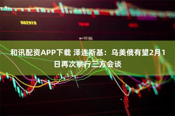 和讯配资APP下载 泽连斯基：乌美俄有望2月1日再次举行三方会谈