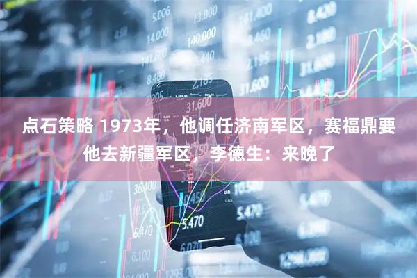 点石策略 1973年，他调任济南军区，赛福鼎要他去新疆军区，李德生：来晚了