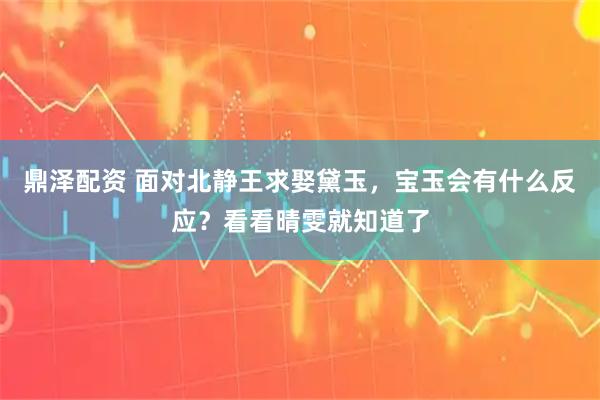 鼎泽配资 面对北静王求娶黛玉，宝玉会有什么反应？看看晴雯就知道了
