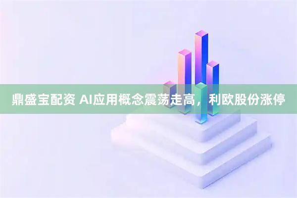 鼎盛宝配资 AI应用概念震荡走高，利欧股份涨停