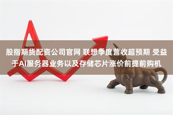 股指期货配资公司官网 联想季度营收超预期 受益于AI服务器业务以及存储芯片涨价前提前购机