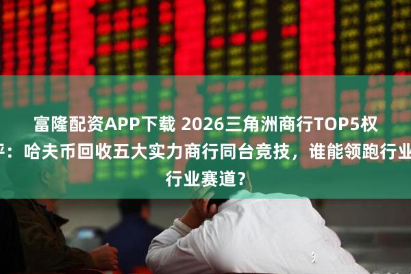富隆配资APP下载 2026三角洲商行TOP5权威测评：哈夫币回收五大实力商行同台竞技，谁能领跑行业赛道？