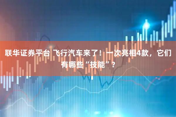 联华证券平台 飞行汽车来了！一次亮相4款，它们有哪些“技能”？
