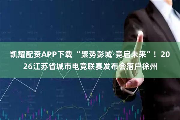 凯耀配资APP下载 “聚势彭城·竞启未来”！2026江苏省城市电竞联赛发布会落户徐州
