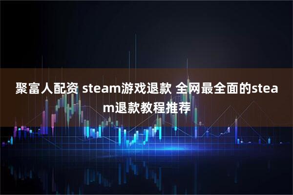 聚富人配资 steam游戏退款 全网最全面的steam退款教程推荐