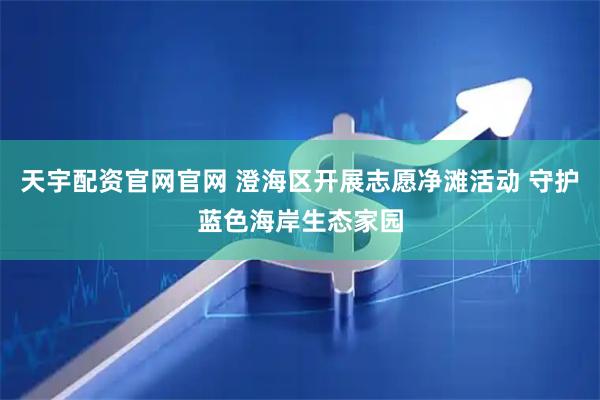 天宇配资官网官网 澄海区开展志愿净滩活动 守护蓝色海岸生态家园
