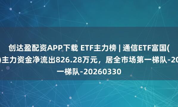创达盈配资APP下载 ETF主力榜 | 通信ETF富国(159583)主力资金净流出826.28万元，居全市场第一梯队-20260330