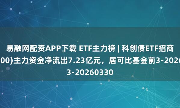 易融网配资APP下载 ETF主力榜 | 科创债ETF招商(551900)主力资金净流出7.23亿元，居可比基金前3-20260330