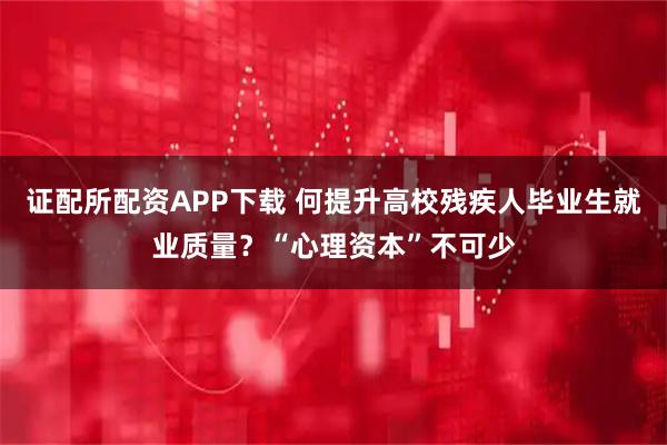 证配所配资APP下载 何提升高校残疾人毕业生就业质量？“心理资本”不可少