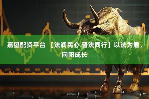 嘉垦配资平台 【法润民心 普法同行】以法为盾，向阳成长