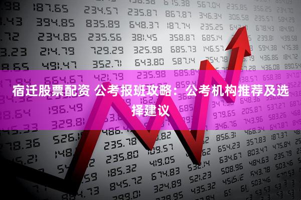 宿迁股票配资 公考报班攻略：公考机构推荐及选择建议