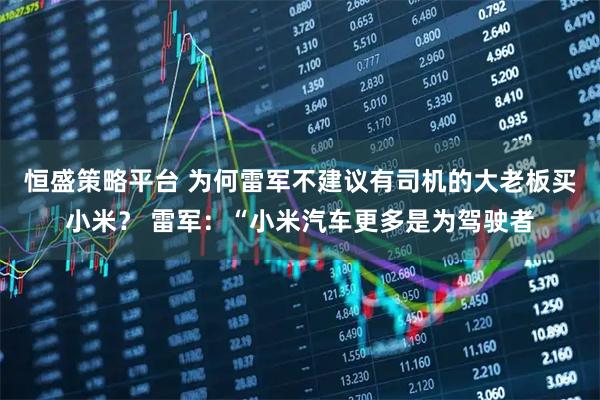 恒盛策略平台 为何雷军不建议有司机的大老板买小米？ 雷军：“小米汽车更多是为驾驶者